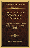 The Arts & Crafts of Our Teutonic Forefathers; Being the Substance of the Rhind Lectures for 1909