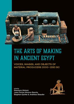 The Arts of Making in Ancient Egypt: Voices, Images, and Objects of Material Producers 2000-1550 BC - Miniaci, Gianluca (Editor), and Moreno Garcia, Juan Carlos (Editor), and Quirke, Stephen (Editor)