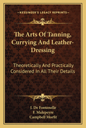 The Arts of Tanning, Currying and Leather-Dressing: Theoretically and Practically Considered in All Their Details