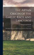 The Aryan Origin of the Gaelic Race and Language: Showing the Present and Past Literary Position of Irish Gaelic