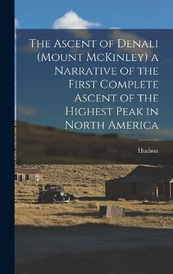 The Ascent of Denali (Mount McKinley) a Narrative of the First Complete Ascent of the Highest Peak in North America - Stuck, Hudson 1863-1920