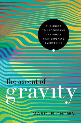 The Ascent of Gravity: The Quest to Understand the Force That Explains Everything - Chown, Marcus