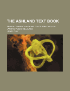 The Ashland Text Book: Being a Compendium of Mr. Clay's Speeches, on Various Public Measures, Etc; Etc (Classic Reprint)