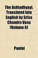 The Ashtadhyayi. Translated Into English by Srisa Chandra Vasu (Volume 6)