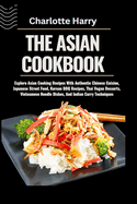 The Asian Cookbook: Explore Asian Cooking Recipes With Authentic Chinese Cuisine, Japanese Street Food, Korean BBQ Recipes, Thai Vegan Desserts, Vietnamese Noodle Dishes, And Indian Curry Techniques