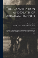 The Assassination and Death of Abraham Lincoln: President of the United States of America, at Washington on the 14th of April, 1865. Full Particulars, With a Short Account of His Life