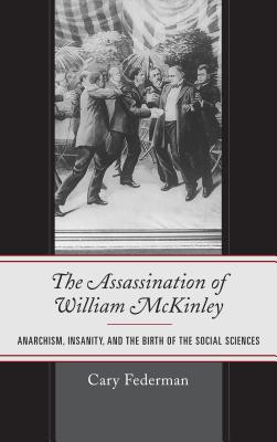 The Assassination of William McKinley: Anarchism, Insanity, and the Birth of the Social Sciences - Federman, Cary