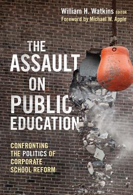 The Assault on Public Education: Confronting the Politics of Corporate School Reform - Watkins, William H (Editor), and Apple, Michael W (Foreword by), and Ayers, William (Editor)