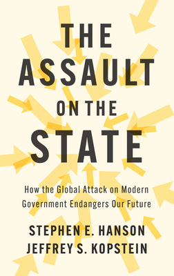 The Assault on the State: How the Global Attack on Modern Government Endangers Our Future - Hanson, Stephen E., and Kopstein, Jeffrey S.