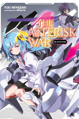 The Asterisk War, Vol. 13 (Light Novel): The Steps of Glory Volume 13 - Miyazaki, Yuu, and Okiura, and Trowell, Haydn (Translated by)