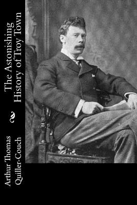 The Astonishing History of Troy Town - Quiller-Couch, Arthur Thomas, Sir