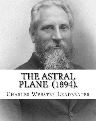 The Astral Plane (1894). By: Charles Webster Leadbeater: Charles Webster Leadbeater 16 February 1854 - 1 March 1934). - Leadbeater, Charles Webster