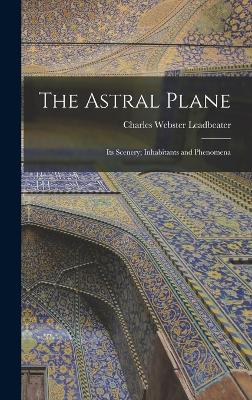 The Astral Plane: Its Scenery; Inhabitants and Phenomena - Leadbeater, Charles Webster