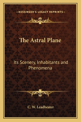 The Astral Plane: Its Scenery, Inhabitants and Phenomena - Leadbeater, C W