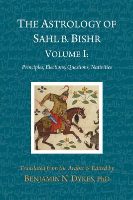 The Astrology of Sahl b. Bishr: Volume I: Principles, Elections, Questions, Nativities - Ibn Bishr, Sahl, and Dykes, Benjamin N (Translated by)