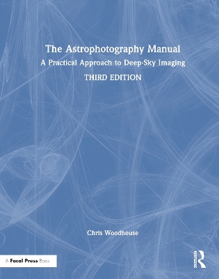 The Astrophotography Manual: A Practical Approach to Deep Sky Imaging - Woodhouse, Chris