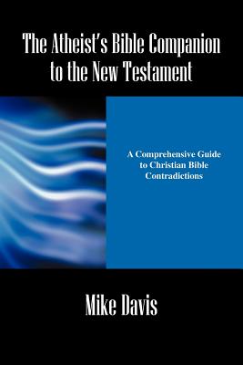 The Atheist's Bible Companion to the New Testament: A Comprehensive Guide to Christian Bible Contradictions - Davis, Mike