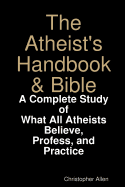 The Atheist's Handbook & Bible: A Complete Study of What All Atheists Believe, Profess, and Practice