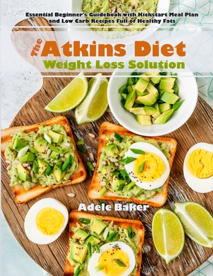 The Atkins Diet Weight Loss Solution: Essential Beginner's Guidebook with Kickstart Meal Plan and Low Carb Recipes Full of Healthy Fats - Baker, Adele