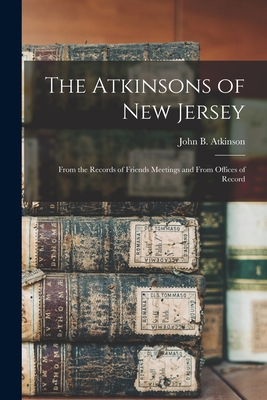 The Atkinsons of New Jersey: From the Records of Friends Meetings and From Offices of Record - Atkinson, John B
