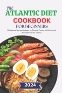 The Atlantic Diet Cookbook for Beginners: Wholesome Recipes Inspired by Coastal Flavors and Nutritional Benefits from the Atlantic