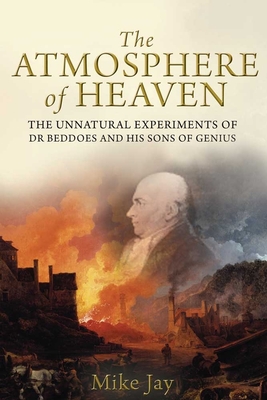 The Atmosphere of Heaven: The Unnatural Experiments of Dr Beddoes and His Sons of Genius - Jay, Mike