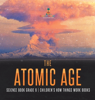 The Atomic Age - Science Book Grade 6 Children's How Things Work Books - Baby Professor