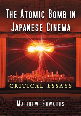 The Atomic Bomb in Japanese Cinema: Critical Essays - Edwards, Matthew (Editor)