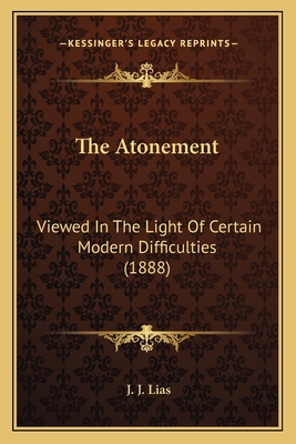 The Atonement: Viewed in the Light of Certain Modern Difficulties (1888) - Lias, J J