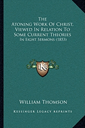 The Atoning Work Of Christ, Viewed In Relation To Some Current Theories: In Eight Sermons (1853)