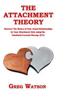 The Attachment Theory: Discover the Basics of Your Actual Relationships by Your Attachment Style using the Emotional Focused Therapy (EFT)