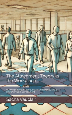 The Attachment Theory in the Workplace: Building Stronger Teams, Better Leadership, and a Healthier Work Environment - Vauclair, Sacha