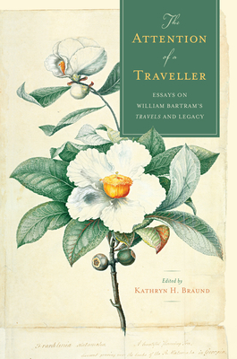 The Attention of a Traveller: Essays on William Bartram's Travels and Legacy - Braund, Kathryn H (Contributions by), and Athens, Elizabeth (Contributions by), and Cahill, William (Contributions by)