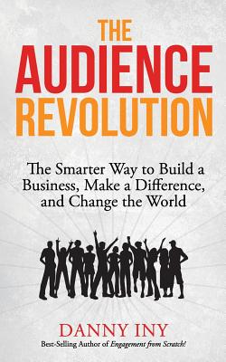The Audience Revolution: The Smarter Way to Build a Business, Make a Difference, and Change the World - Iny, Danny
