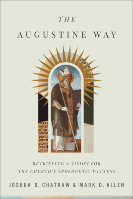 The Augustine Way: Retrieving a Vision for the Church's Apologetic Witness - Chatraw, Joshua D, and Allen, Mark D