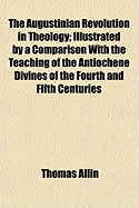 The Augustinian Revolution in Theology: Illustrated by a Comparison with the Teaching of the Antiochene Divines of the Fourth and Fifth Centuries (Classic Reprint)