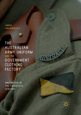 The Australian Army Uniform and the Government Clothing Factory: Innovation in the Twentieth Century - van Mosseveld, Anneke