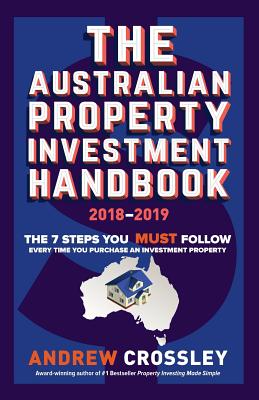 The Australian Property Investment Handbook 2018/19: The 7 steps you must follow every time you purchase an investment property - Crossley, Andrew C