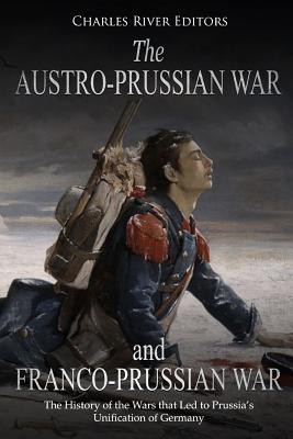 The Austro-Prussian War and Franco-Prussian War: The History of the Wars that Led to Prussia's Unification of Germany - Charles River