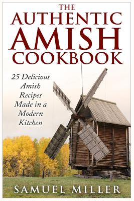 The Authentic Amish Cookbook: 25 Delicious Amish Recipes Made in a Modern Kitchen - Miller, Samuel