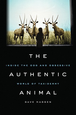 The Authentic Animal: Inside the Odd and Obsessive World of Taxidermy - Madden, Dave