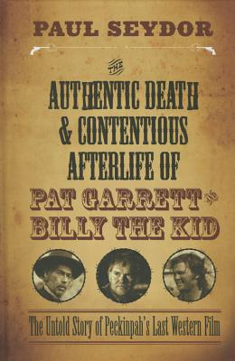 The Authentic Death and Contentious Afterlife of Pat Garrett and Billy the Kid: The Untold Story of Peckinpah's Last Western Film - Seydor, Paul