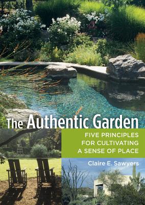 The Authentic Garden: Five Principles for Cultivating a Sense of Place - Sawyers, Claire E
