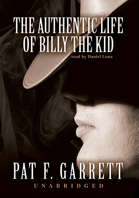 The Authentic Life of Billy the Kid: A Faithful and Interesting Narrative - Garrett, Pat F, and Luna, Daniel (Read by)