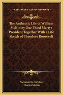The Authentic Life of William McKinley Our Third Martyr President: Together with a Life Sketch of Theodore Roosevelt, the 26th President of the United States (Classic Reprint)