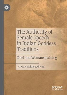 The Authority of Female Speech in Indian Goddess Traditions: Devi and Womansplaining - Mukhopadhyay, Anway