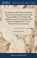 The Authority of the Church in Making Canons and Constitutions Concerning Things Indifferent; With Particular Application to the Present Estate of the Church of England Deliver'd in a Sermon Preach'd at Norwich,