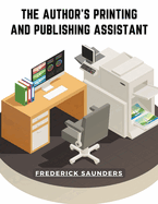 The Author's Printing and Publishing Assistant: Comprising Explanations of the Process of Printing