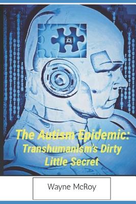 The Autism Epidemic: Transhumanism's Dirty Little Secret - McRoy, Wayne