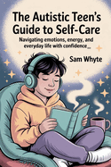 The Autistic Teen's Guide to Self-Care: Navigating Emotions, Energy, and Everyday Life with Confidence